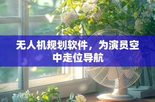 无人机规划软件，为演员空中走位导航