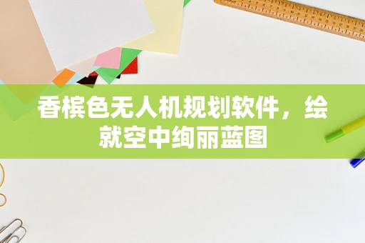 香槟色无人机规划软件，绘就空中绚丽蓝图