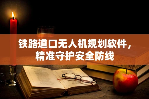 铁路道口无人机规划软件，精准守护安全防线