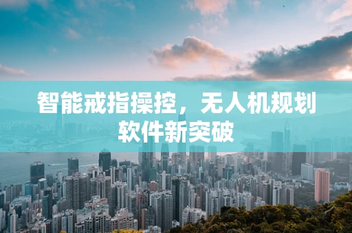 智能戒指操控，无人机规划软件新突破