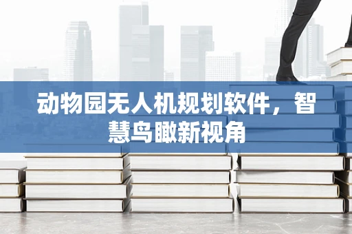 动物园无人机规划软件，智慧鸟瞰新视角