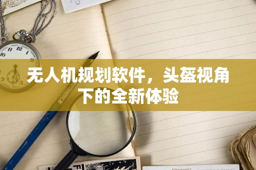 无人机规划软件，头盔视角下的全新体验