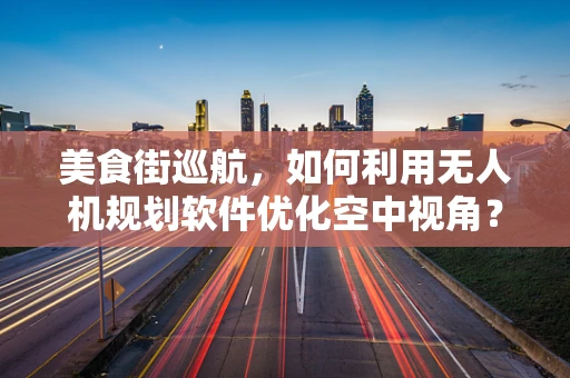 美食街巡航，如何利用无人机规划软件优化空中视角？