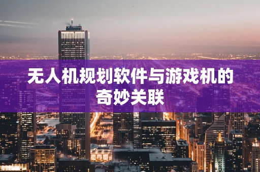 无人机规划软件与游戏机的奇妙关联