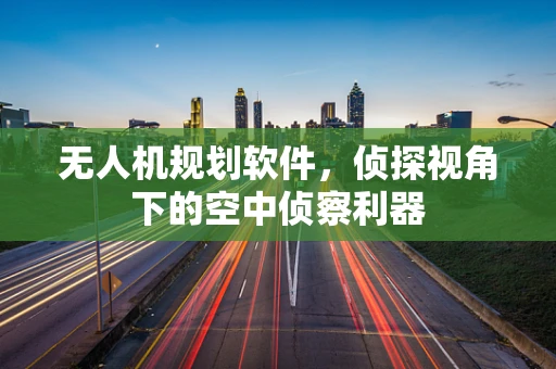 无人机规划软件，侦探视角下的空中侦察利器