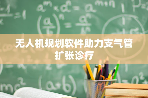 无人机规划软件助力支气管扩张诊疗
