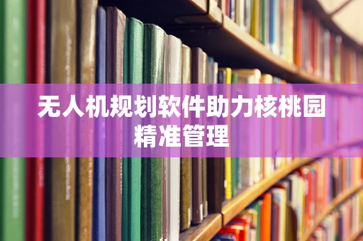 无人机规划软件助力核桃园精准管理