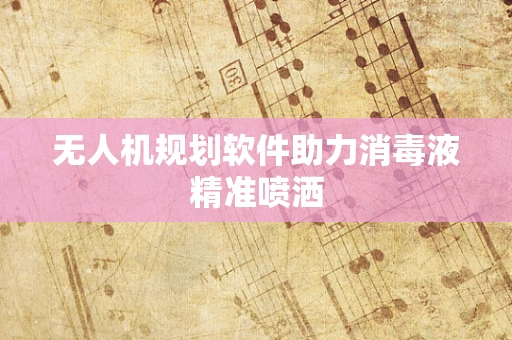 无人机规划软件助力消毒液精准喷洒