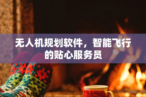 无人机规划软件，智能飞行的贴心服务员