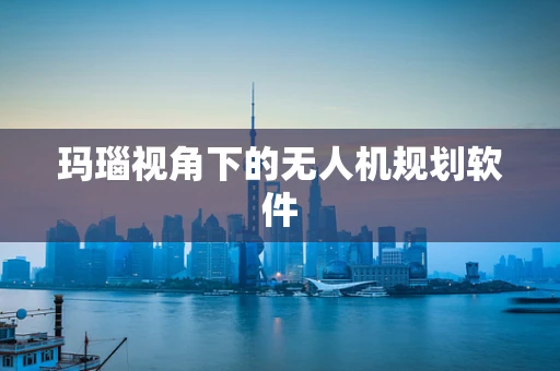 玛瑙视角下的无人机规划软件