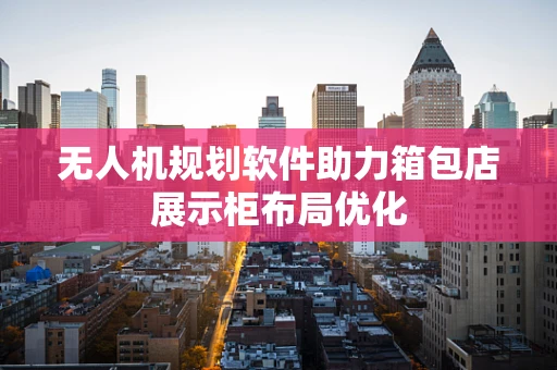 无人机规划软件助力箱包店展示柜布局优化