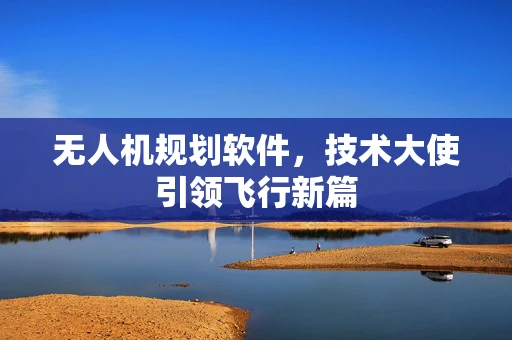 无人机规划软件，技术大使引领飞行新篇