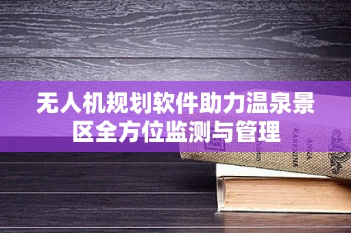 无人机规划软件助力温泉景区全方位监测与管理
