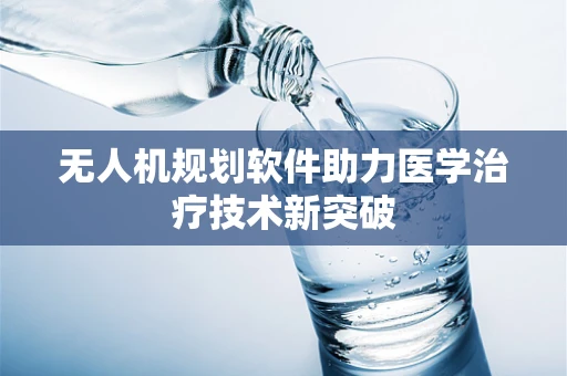 无人机规划软件助力医学治疗技术新突破