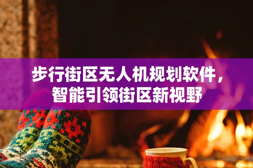 步行街区无人机规划软件，智能引领街区新视野