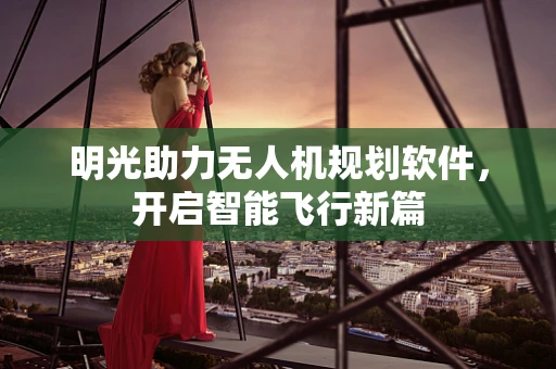 明光助力无人机规划软件，开启智能飞行新篇