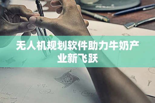 无人机规划软件助力牛奶产业新飞跃
