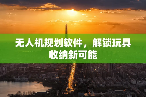 无人机规划软件，解锁玩具收纳新可能