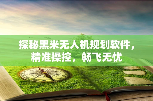 探秘黑米无人机规划软件，精准操控，畅飞无忧