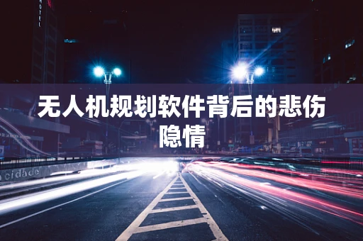 无人机规划软件背后的悲伤隐情