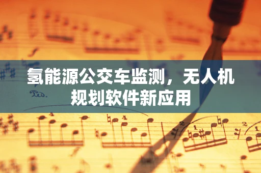 氢能源公交车监测，无人机规划软件新应用