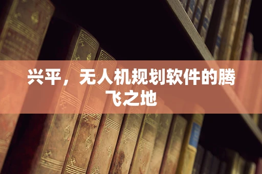 兴平，无人机规划软件的腾飞之地