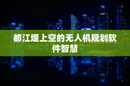 都江堰上空的无人机规划软件智慧