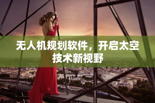 无人机规划软件，开启太空技术新视野