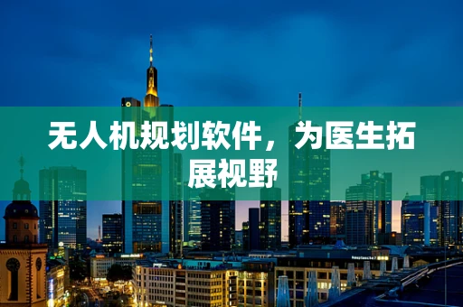 无人机规划软件，为医生拓展视野