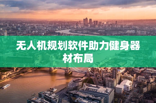 无人机规划软件助力健身器材布局
