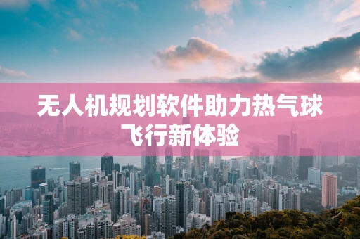 无人机规划软件助力热气球飞行新体验