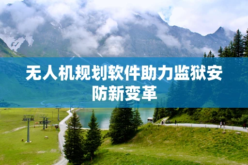 无人机规划软件助力监狱安防新变革