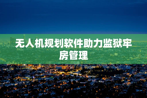 无人机规划软件助力监狱牢房管理