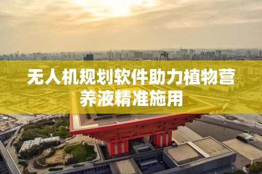 无人机规划软件助力植物营养液精准施用
