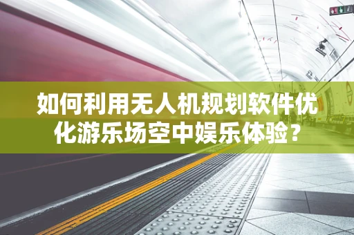如何利用无人机规划软件优化游乐场空中娱乐体验？