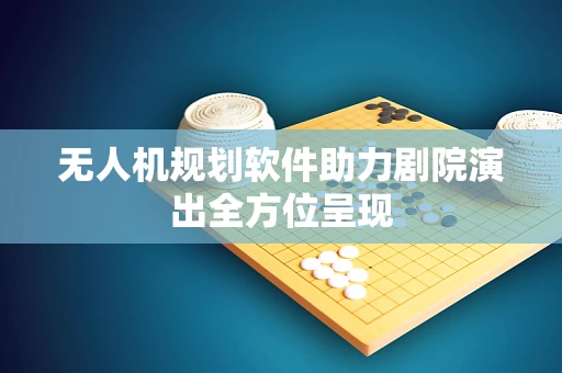 无人机规划软件助力剧院演出全方位呈现