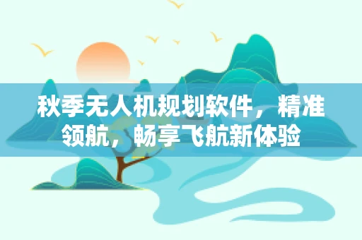 秋季无人机规划软件，精准领航，畅享飞航新体验