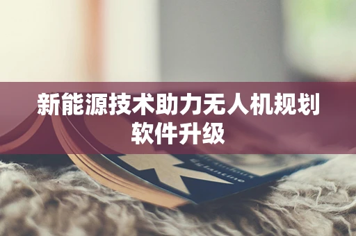 新能源技术助力无人机规划软件升级