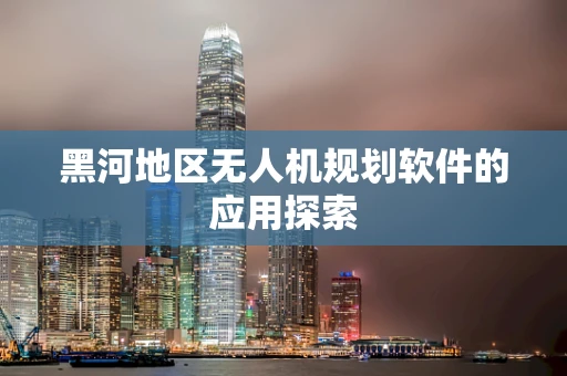 黑河地区无人机规划软件的应用探索