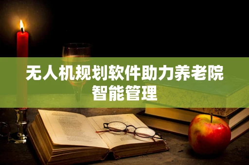无人机规划软件助力养老院智能管理