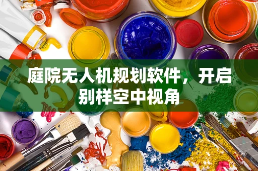 庭院无人机规划软件，开启别样空中视角