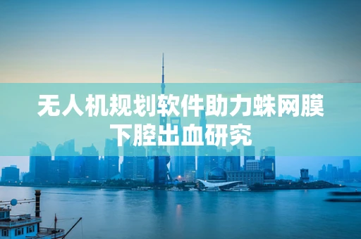 无人机规划软件助力蛛网膜下腔出血研究
