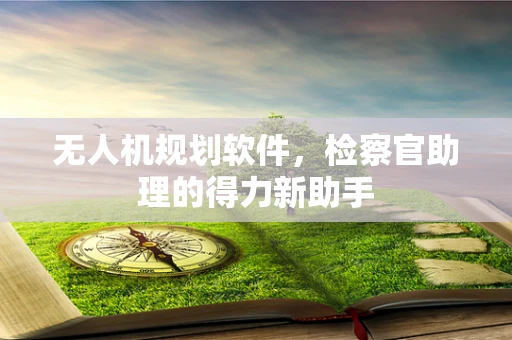 无人机规划软件，检察官助理的得力新助手