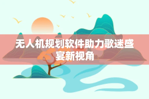 无人机规划软件助力歌迷盛宴新视角