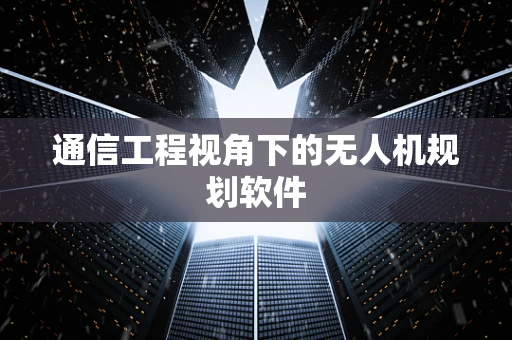 通信工程视角下的无人机规划软件