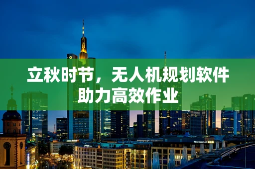 立秋时节，无人机规划软件助力高效作业