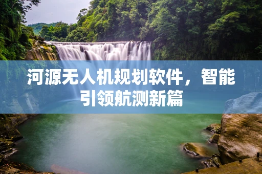 河源无人机规划软件，智能引领航测新篇