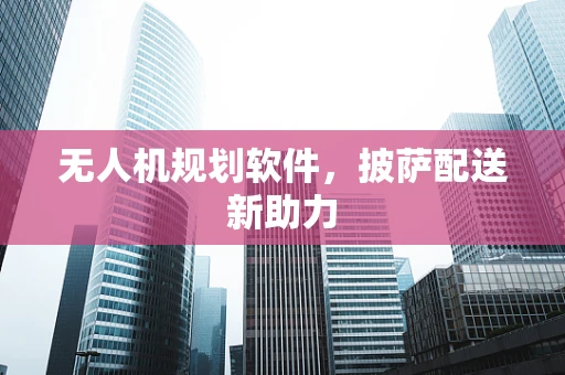 无人机规划软件，披萨配送新助力