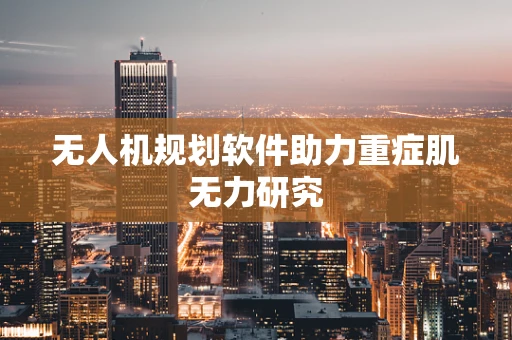 无人机规划软件助力重症肌无力研究