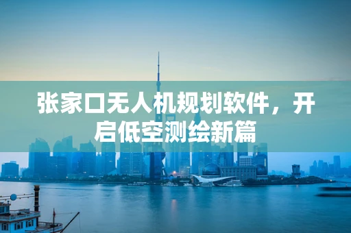 张家口无人机规划软件，开启低空测绘新篇